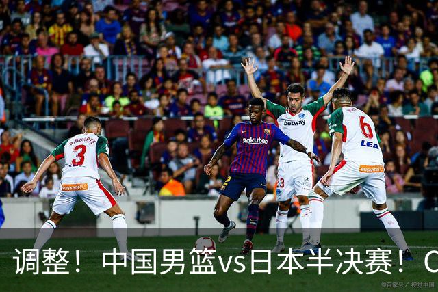 调整！中国男篮vs日本半决赛！CCTV5不直播，晋级面临五重压力